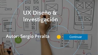 Continuar
UX Diseño &
Investigación
1
Autor: Sergio Peralta
 