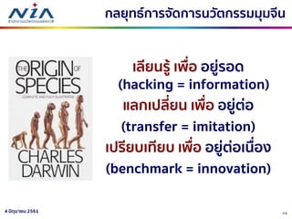 234 มิถุนายน 2561
เลียนรู้ เพื่อ อยู่รอด
(hacking = information)
แลกเปลี่ยน เพื่อ อยู่ต่อ
(transfer = imitation)
เปรียบเทียบ เพื่อ อยู่ต่อเนื่อง
(benchmark = innovation)
กลยุทธ์การจัดการนวัตกรรมมุมจีน
 