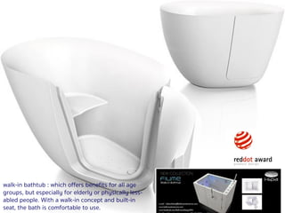 304 มิถุนายน 2561
walk-in bathtub : which offers benefits for all age
groups, but especially for elderly or physically less-
abled people. With a walk-in concept and built-in
seat, the bath is comfortable to use.
DESIGN: Bathroom Design Co., Ltd.
MANUFACTURER: Bathroom Design Co., Ltd.
 