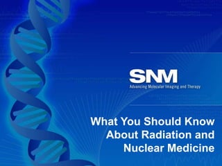 What You Should Know
About Radiation and
Nuclear Medicine
 