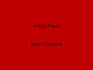 Initial Plans
Sean Cawood
 