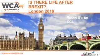 WWW.WCAECOMMERCE.COM
IS THERE LIFE AFTER
BREXIT?
London 2018
Name, Title & Company
Rudee Bertie
CCL
 