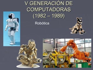 V GENERACIÓN DEV GENERACIÓN DE
COMPUTADORASCOMPUTADORAS
(1982 – 1989)(1982 – 1989)
Robótica
 