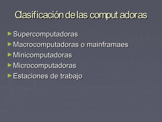 Clasificacióndelas comput adorasClasificacióndelas comput adoras
►SupercomputadorasSupercomputadoras
►Macrocomputadoras o mainframaesMacrocomputadoras o mainframaes
►MinicomputadorasMinicomputadoras
►MicrocomputadorasMicrocomputadoras
►Estaciones de trabajoEstaciones de trabajo
 