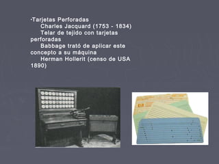 •Tarjetas Perforadas
Charles Jacquard (1753 - 1834)
Telar de tejido con tarjetas
perforadas
Babbage trató de aplicar este
concepto a su máquina
Herman Hollerit (censo de USA
1890)
 
