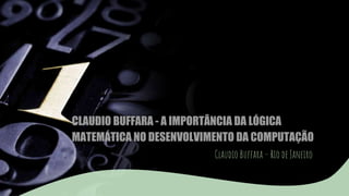 CLAUDIO BUFFARA - A IMPORTÂNCIA DA LÓGICA
MATEMÁTICA NO DESENVOLVIMENTO DA COMPUTAÇÃO
Claudio Buffara – Rio de Janeiro
 