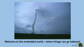 18 / 115
Welcome to the embedded world – where things can go kaboom!
 