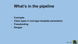65 / 115
What’s in the pipeline
- Concepts
- Class types in non-type template parameters
- Freestanding
- Ranges
 