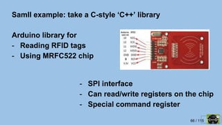 66 / 115
Samll example: take a C-style ‘C++’ library
Arduino library for
- Reading RFID tags
- Using MRFC522 chip
- SPI interface
- Can read/write registers on the chip
- Special command register
 