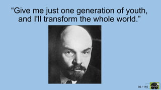 99 / 115
“Give me just one generation of youth,
and I'll transform the whole world.”
 