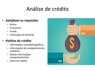 Análise de crédito
• Satisfazer os requisitos
– Banco
– Financeira
– Fundo
– Instituição de fomento
• Política de crédito
– Informações sociodemográficas
– Informações de comportamento
creditício
– Outras informações
comportamentais
– Score de crédito
 