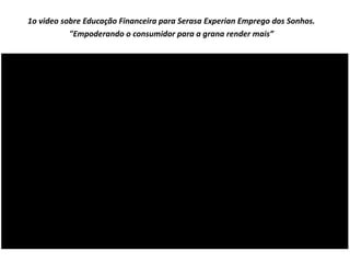 1o video sobre Educação Financeira para Serasa Experian Emprego dos Sonhos.
"Empoderando o consumidor para a grana render mais”
 
