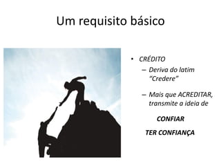 Um requisito básico
• CRÉDITO
– Deriva do latim
“Credere”
– Mais que ACREDITAR,
transmite a ideia de
CONFIAR
TER CONFIANÇA
 
