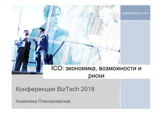 www.btrainer.com
ICO: экономика, возможности и
риски
Конференция BizTech 2018
Анжелика Плескачевская
 