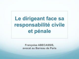 Le dirigeant face sa
responsabilité civile
et pénale
Françoise ABECASSIS,
avocat au Barreau de Paris
 