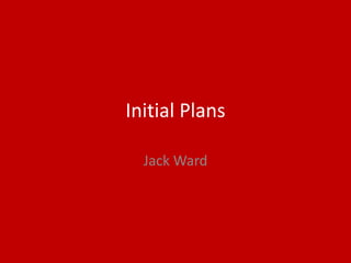 Initial Plans
Jack Ward
 