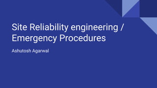 Site Reliability engineering /
Emergency Procedures
Ashutosh Agarwal
 