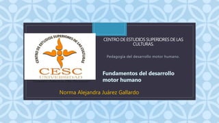C
CENTRO DE ESTUDIOS SUPERIORES DE LAS
CULTURAS.
Pedagogía del desarrollo motor humano.
Norma Alejandra Juárez Gallardo
 