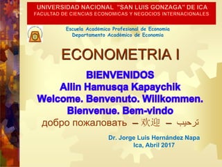 ECONOMETRIA I
добро пожаловать – 欢迎 – ‫ترحيب‬
Dr. Jorge Luis Hernández Napa
Ica, Abril 2017
Escuela Académico Profesional de Economía
Departamento Académico de Economía
 