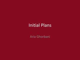 Initial Plans
Aria Ghorbani
 