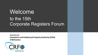 Welcome
Hosted	by	the		
Companies	and	Intellectual	Property	Authority	(CIPA)		
of	Botswana	
to the 15th
Corporate Registers Forum
 