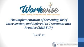 The Implementation of Screening, Brief
Intervention, and Referral to Treatment into
Practice (SBIRT-IP)
Week #1
 