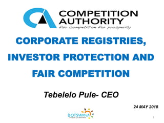 CORPORATE REGISTRIES,
INVESTOR PROTECTION AND
FAIR COMPETITION
Tebelelo Pule- CEO
24 MAY 2018
Gaborone
1
 
