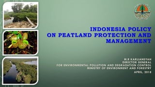 INDONESIA POLICY
ON PEATLAND PROTECTION AND
MANAGEMENT
M.R KARLIANSYAH
DIRECTOR GENERAL
FOR ENVIRONMENTAL POLLUTION AND DEGRADATION CONTROL
MINISTRY OF ENVIRONMENT AND FORESTRY
APRIL, 2018
 
