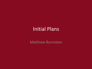 Initial Plans
Matthew Burniston
 