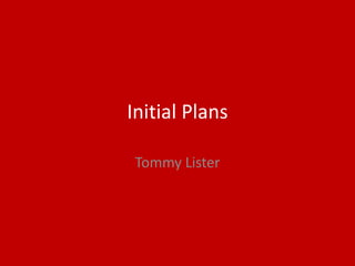 Initial Plans
Tommy Lister
 