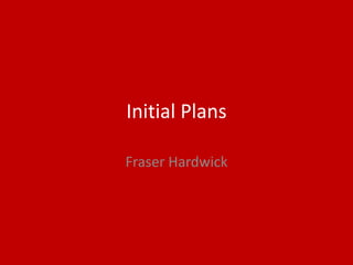 Initial Plans
Fraser Hardwick
 