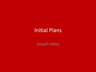 Initial Plans
Joseph Haley
 