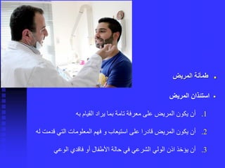 ◼‫المريض‬ ‫طمأنة‬
▪‫المريض‬ ‫استئذان‬
.1‫به‬ ‫القيام‬ ‫يراد‬ ‫بما‬ ‫تامة‬ ‫معرفة‬ ‫على‬ ‫المريض‬ ‫يكون‬ ‫أن‬
.2‫له‬ ‫قدمت‬ ‫التي‬ ‫المعلومات‬ ‫فهم‬ ‫و‬ ‫استيعاب‬ ‫على‬ ‫قادرا‬ ‫المريض‬ ‫يكون‬ ‫أن‬
.3‫الوعي‬ ‫فاقدي‬ ‫أو‬ ‫األطفال‬ ‫حالة‬ ‫في‬ ‫الشرعي‬ ‫الولي‬ ‫اذن‬ ‫يؤخذ‬ ‫أن‬
 