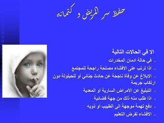 ‫ة‬‫ن‬‫ا‬‫م‬‫م‬‫ك‬‫و‬‫ص‬‫ئ‬‫ر‬‫م‬‫ل‬‫ا‬‫ر‬‫ش‬‫ظ‬‫ف‬‫ح‬
‫التالية‬ ‫الحاالت‬ ‫في‬ ‫اال‬
▪‫المخدرات‬ ‫ادمان‬ ‫حالة‬ ‫في‬
▪‫للمجتمع‬ ‫راجحة‬ ‫مصلحة‬ ‫االفشاء‬ ‫على‬ ‫ترتب‬ ‫اذا‬
▪‫دون‬ ‫للحيلولة‬ ‫أو‬ ‫جنائي‬ ‫حادث‬ ‫عن‬ ‫ناجحة‬ ‫وفاة‬ ‫عن‬ ‫االبالغ‬
‫جريمة‬ ‫ارتكاب‬
▪‫المعدية‬ ‫أو‬ ‫السارية‬ ‫األمراض‬ ‫عن‬ ‫التبليغ‬
▪‫قضائية‬ ‫جهة‬ ‫من‬ ‫ذلك‬ ‫منه‬ ‫طلب‬ ‫اذا‬
▪‫ذويه‬ ‫أو‬ ‫الطبيب‬ ‫الى‬ ‫موجهة‬ ‫تهمة‬ ‫دفع‬
▪‫التعليم‬ ‫لفرض‬ ‫االفشاء‬
 