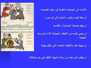 •‫تخصصه‬ ‫مجال‬ ‫في‬ ‫العلمية‬ ‫الجمعيات‬ ‫الى‬ ‫االنتماء‬
•‫أموره‬ ‫كل‬ ‫في‬ ‫المثابرة‬ ‫و‬ ‫بالجد‬ ‫نفسه‬ ‫يأخذ‬ ‫أن‬
•‫النفسية‬ ‫و‬ ‫الجسدية‬ ‫بصحته‬ ‫يهتم‬ ‫أن‬
•‫ممارسته‬ ‫أثناء‬ ‫المحتملة‬ ‫األخطار‬ ‫من‬ ‫نفسه‬ ‫يحمي‬ ‫أن‬
‫المهنية‬.
•‫مهنته‬ ‫تنظم‬ ‫التي‬ ‫الخاصة‬ ‫باألنظمة‬ ‫علما‬ ‫يحيط‬ ‫أن‬
•‫مشكالته‬ ‫حل‬ ‫في‬ ‫األكفاء‬ ‫المهنة‬ ‫زمالء‬ ‫من‬ ‫المساعدة‬ ‫يطلب‬ ‫أن‬
 