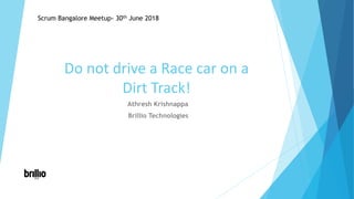 Do not drive a Race car on a
Dirt Track!
Athresh Krishnappa
Brillio Technologies
Scrum Bangalore Meetup- 30th June 2018
 
