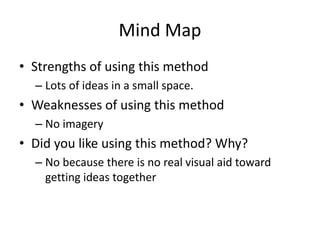 Mind Map
• Strengths of using this method
– Lots of ideas in a small space.
• Weaknesses of using this method
– No imagery
• Did you like using this method? Why?
– No because there is no real visual aid toward
getting ideas together
 
