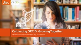 Cultivating ORCID: GrowingTogether
UKORCID consortium members’ day, 28 June 2018
 