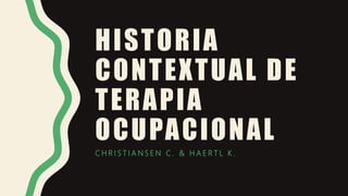 HISTORIA
CONTEXTUAL DE
TERAPIA
OCUPACIONAL
C H R I S T I A N S E N C . & H A E R T L K .
 