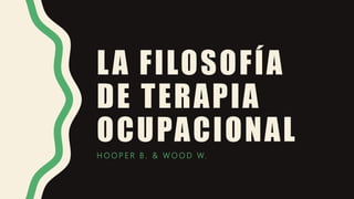 LA FILOSOFÍA
DE TERAPIA
OCUPACIONAL
H O O P E R B . & W O O D W.
 