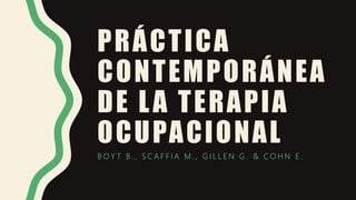 PRÁCTICA
CONTEMPORÁNEA
DE LA TERAPIA
OCUPACIONAL
B O Y T B . , S C A F F I A M . , G I L L E N G . & C O H N E .
 