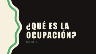 ¿QUÉ ES LA
OCUPACIÓN?
D I C K I E V.
 