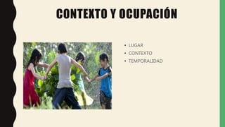 CONTEXTO Y OCUPACIÓN
• LUGAR
• CONTEXTO
• TEMPORALIDAD
 