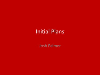 Initial Plans
Josh Palmer
 