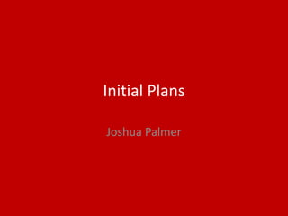 Initial Plans
Joshua Palmer
 