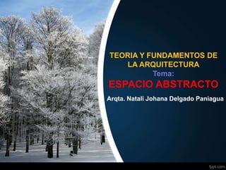TEORIA Y FUNDAMENTOS DE
LA ARQUITECTURA
Tema:
ESPACIO ABSTRACTO
Arqta. Natali Johana Delgado Paniagua
 