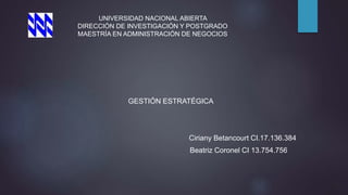 UNIVERSIDAD NACIONAL ABIERTA
DIRECCIÓN DE INVESTIGACIÓN Y POSTGRADO
MAESTRÍA EN ADMINISTRACIÓN DE NEGOCIOS
GESTIÓN ESTRATÉGICA
Ciriany Betancourt CI.17.136.384
Beatriz Coronel CI 13.754.756
 