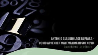 ANTONIO CLAUDIO LAGE BUFFARA -
COMO APRENDER MATEMÁTICA DESDE NOVO
Claudio Buffara – Rio de Janeiro
 
