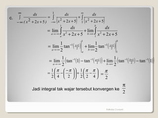Kalkulus 2-unpad
( ) ( )∫∫
∞
∞− ++
+
++
=∫
∞
∞− ++ 1
2
1
2
5252522 xx
dx
xx
dx
)xx(
dx
∫ ∫ ++
+
++
=
∞→−∞→
1
1
22
52
lim
52
lim
a
b
ba xx
dx
xx
dx
( ) ( )
b
x
b
a
x
a
1
2
11
1
2
11
tan
2
1
limtan
2
1
lim +−
∞→
+−
−∞→
+=
( ) ( )( ) ( ) ( )( )1tantan
2
1
limtan1tan
2
1
lim 1
2
11
2
111 −+−
∞→
+−−
−∞→
−+−= b
b
a
a






−+










 −
−=
422
1
242
1 ππππ
c.
2
π
2
π
=
Jadi integral tak wajar tersebut konvergen ke
 