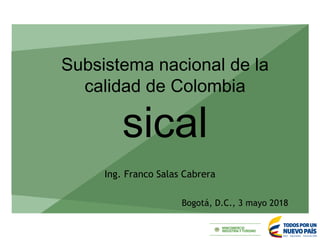 Bogotá, D.C., 3 mayo 2018
Ing. Franco Salas Cabrera
Subsistema nacional de la
calidad de Colombia
sical
 